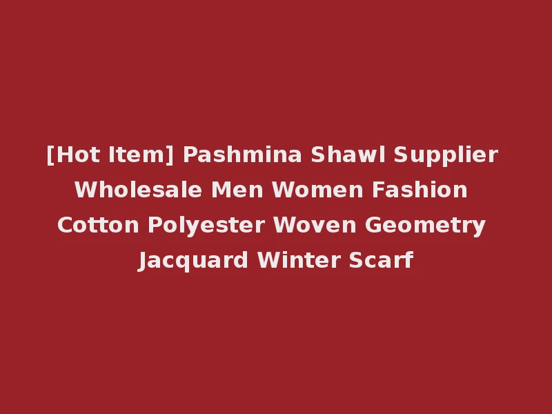 [Hot Item] Pashmina Shawl Supplier Wholesale Men Women Fashion Cotton Polyester Woven Geometry Jacquard Winter Scarf