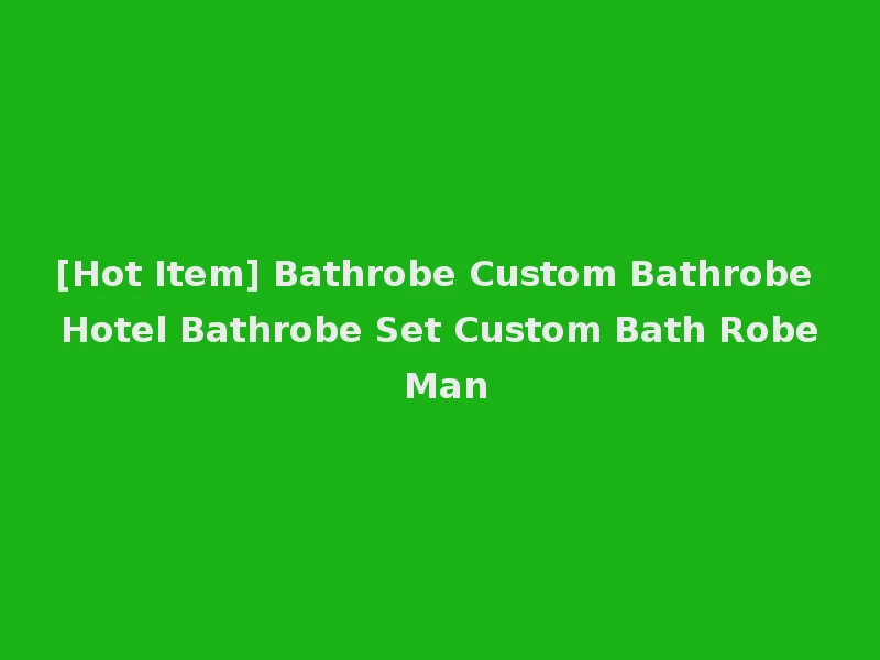 [Hot Item] Bathrobe Custom Bathrobe Hotel Bathrobe Set Custom Bath Robe Man