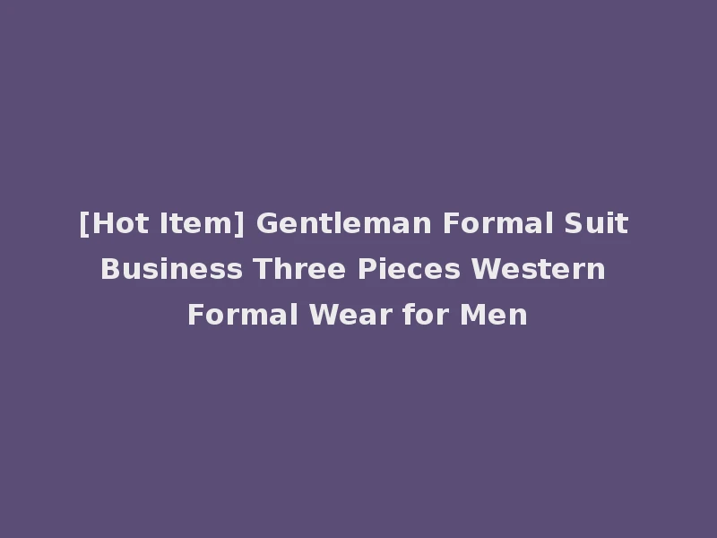 [Hot Item] Gentleman Formal Suit Business Three Pieces Western Formal Wear for Men