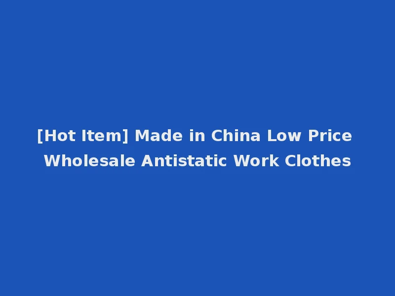 [Hot Item] Made in China Low Price Wholesale Antistatic Work Clothes