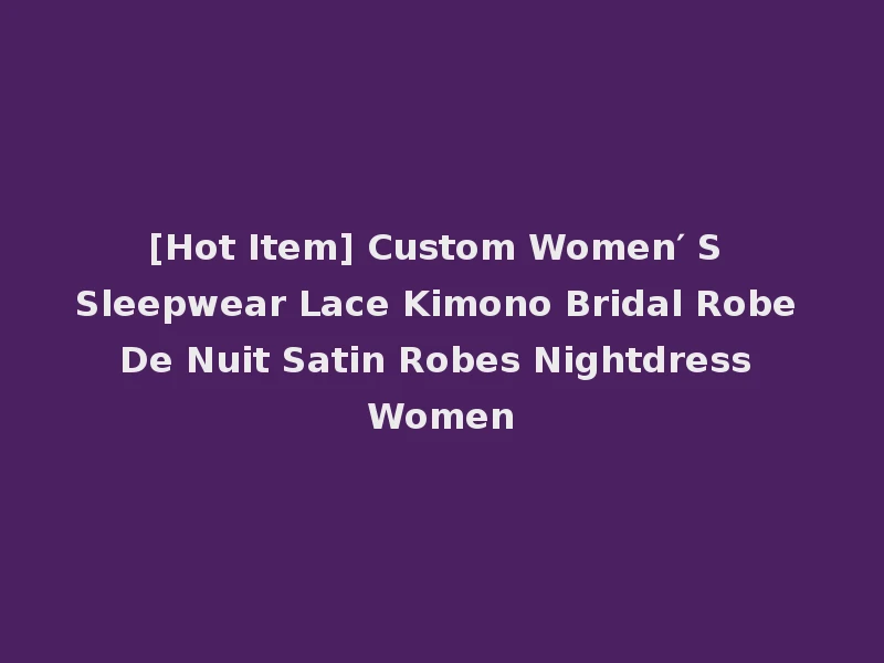 [Hot Item] Custom Women′ S Sleepwear Lace Kimono Bridal Robe De Nuit Satin Robes Nightdress Women