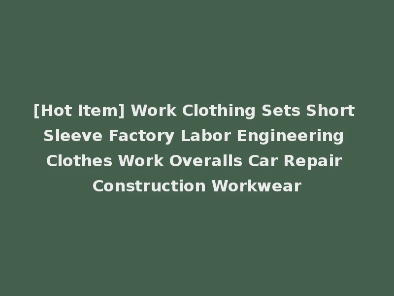 [Hot Item] Work Clothing Sets Short Sleeve Factory Labor Engineering Clothes Work Overalls Car Repair Construction Workwear