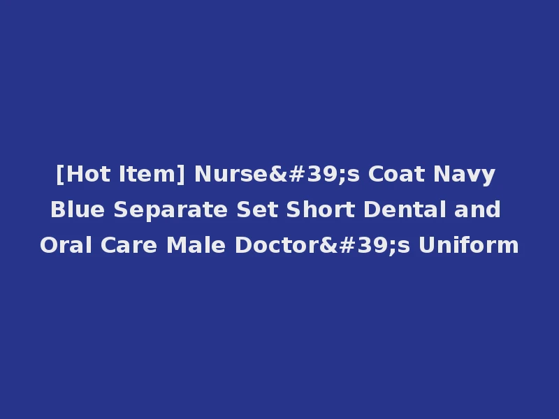 [Hot Item] Nurse's Coat Navy Blue Separate Set Short Dental and Oral Care Male Doctor's Uniform