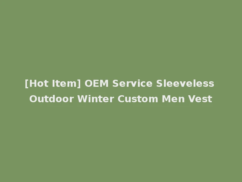 [Hot Item] OEM Service Sleeveless Outdoor Winter Custom Men Vest