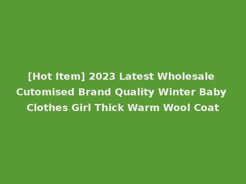 [Hot Item] 2023 Latest Wholesale Cutomised Brand Quality Winter Baby Clothes Girl Thick Warm Wool Coat