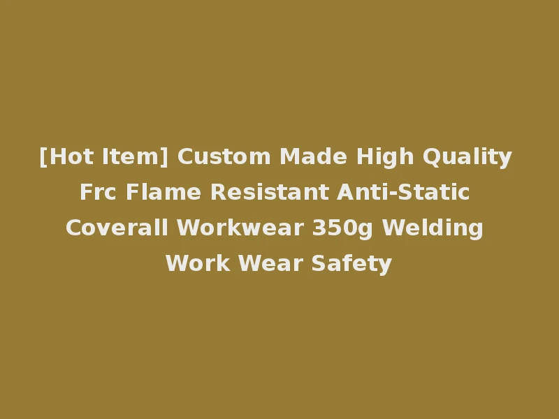[Hot Item] Custom Made High Quality Frc Flame Resistant Anti-Static Coverall Workwear 350g Welding Work Wear Safety
