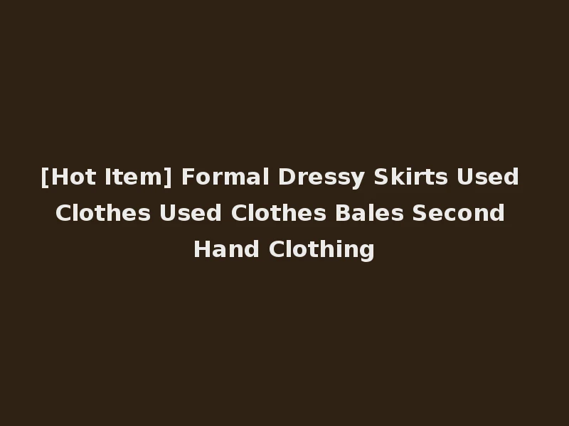 [Hot Item] Formal Dressy Skirts Used Clothes Used Clothes Bales Second Hand Clothing
