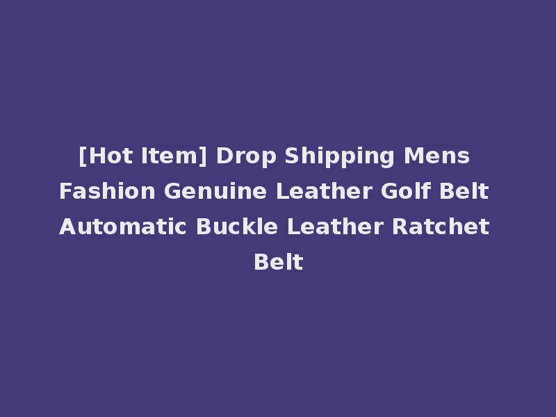 [Hot Item] Drop Shipping Mens Fashion Genuine Leather Golf Belt Automatic Buckle Leather Ratchet Belt