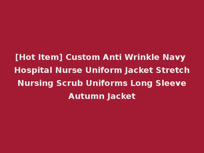 [Hot Item] Custom Anti Wrinkle Navy Hospital Nurse Uniform Jacket Stretch Nursing Scrub Uniforms Long Sleeve Autumn Jacket