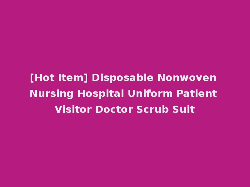 [Hot Item] Disposable Nonwoven Nursing Hospital Uniform Patient Visitor Doctor Scrub Suit