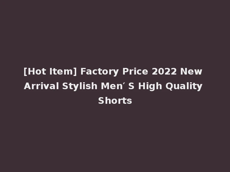 [Hot Item] Factory Price 2022 New Arrival Stylish Men′ S High Quality Shorts