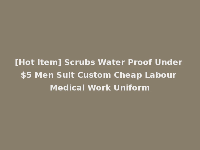 [Hot Item] Scrubs Water Proof Under $5 Men Suit Custom Cheap Labour Medical Work Uniform