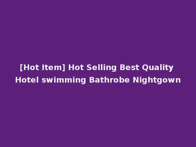 [Hot Item] Hot Selling Best Quality Hotel swimming Bathrobe Nightgown
