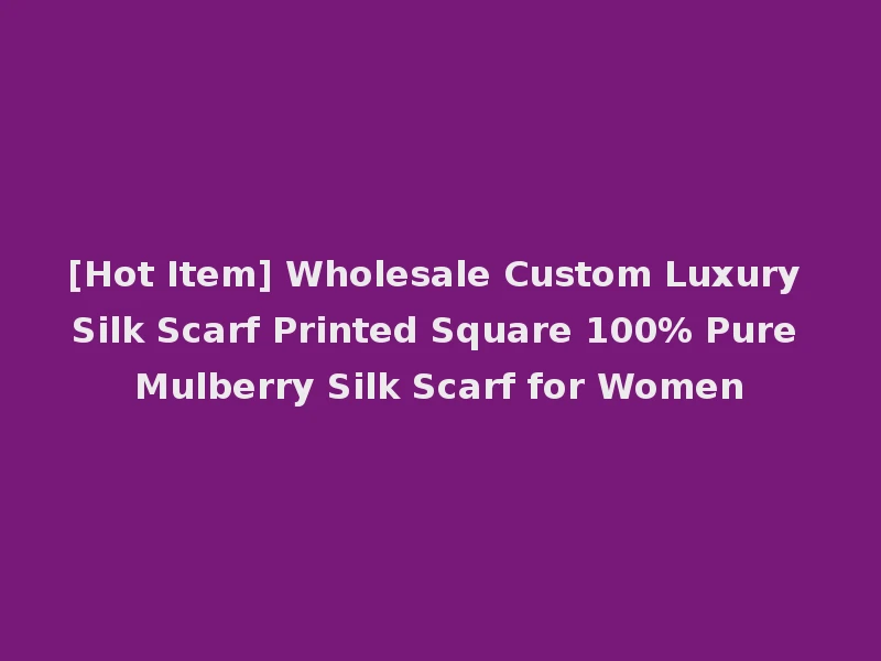 [Hot Item] Wholesale Custom Luxury Silk Scarf Printed Square 100% Pure Mulberry Silk Scarf for Women