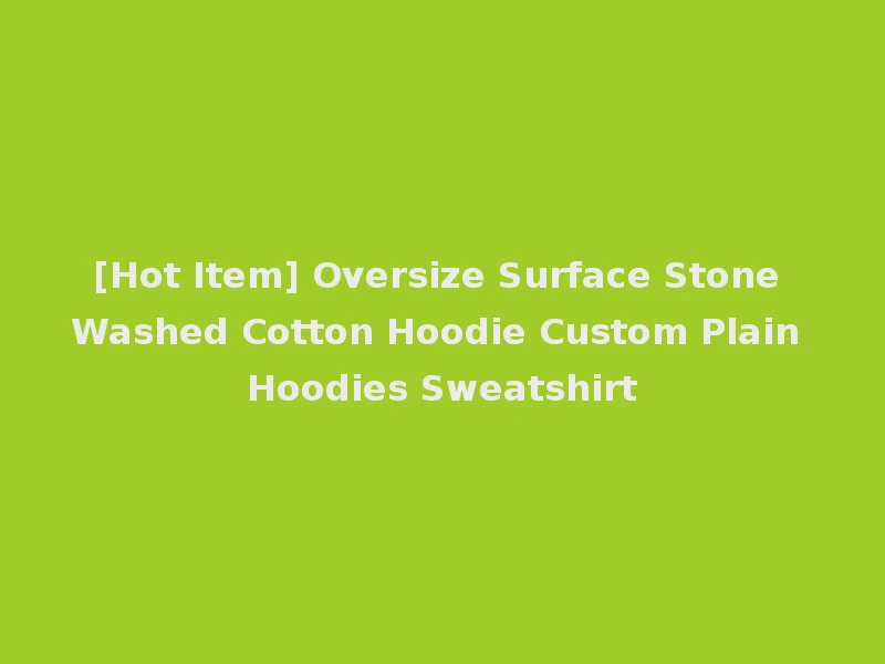 [Hot Item] Oversize Surface Stone Washed Cotton Hoodie Custom Plain Hoodies Sweatshirt
