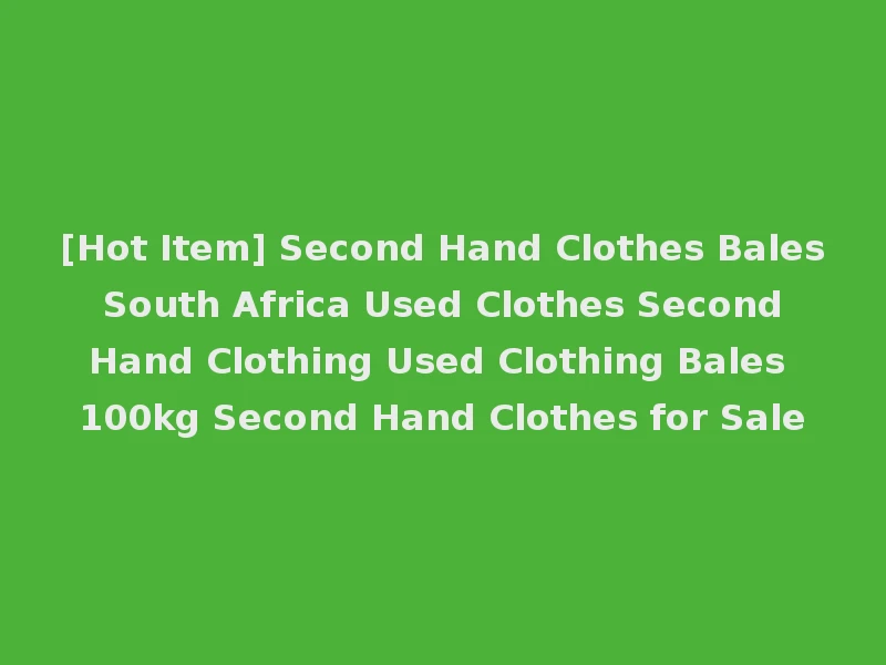 [Hot Item] Second Hand Clothes Bales South Africa Used Clothes Second Hand Clothing Used Clothing Bales 100kg Second Hand Clothes for Sale