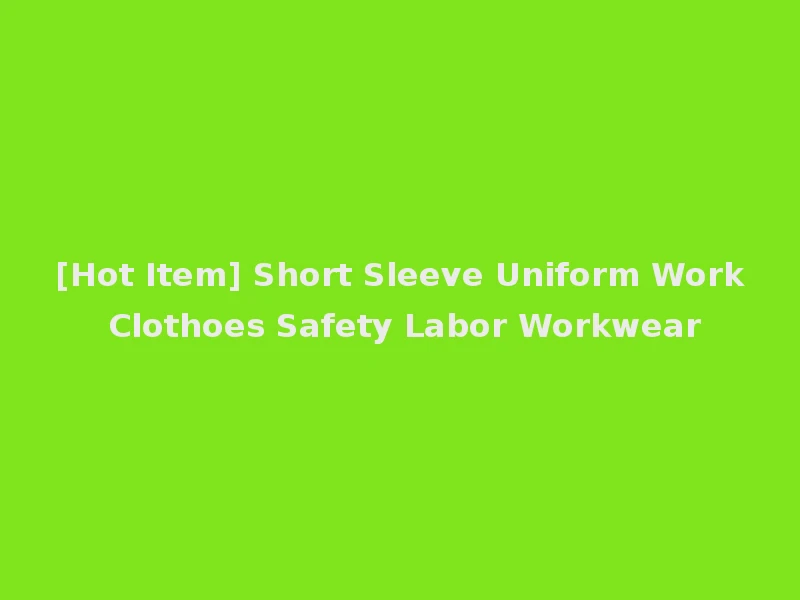 [Hot Item] Short Sleeve Uniform Work Clothoes Safety Labor Workwear