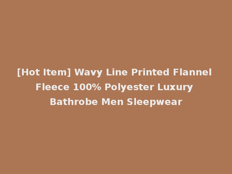 [Hot Item] Wavy Line Printed Flannel Fleece 100% Polyester Luxury Bathrobe Men Sleepwear