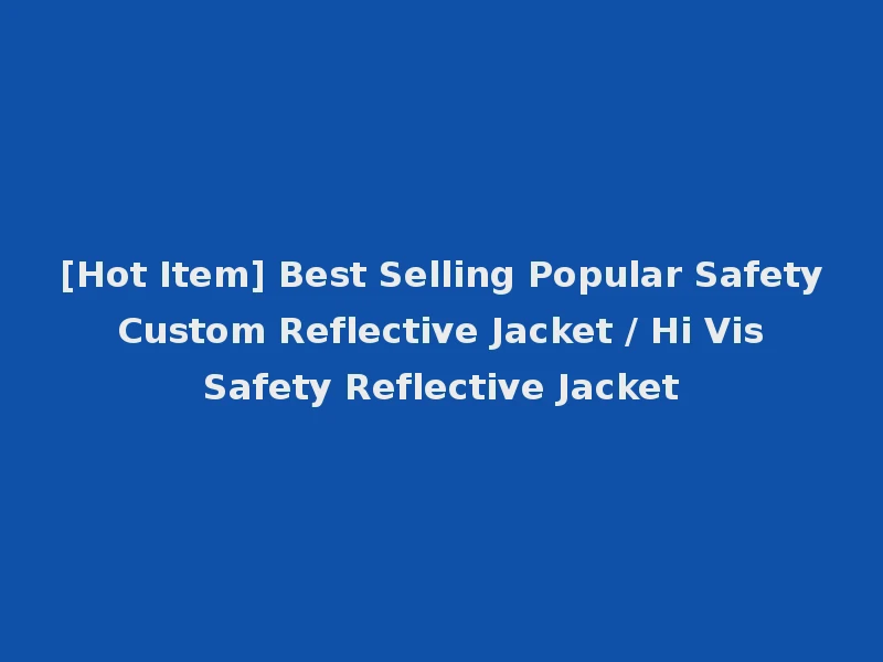 [Hot Item] Best Selling Popular Safety Custom Reflective Jacket / Hi Vis Safety Reflective Jacket