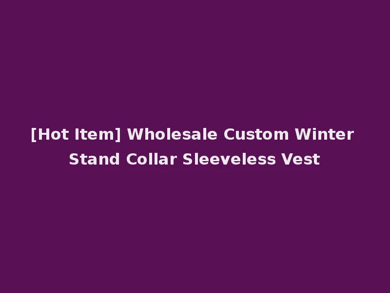 [Hot Item] Wholesale Custom Winter Stand Collar Sleeveless Vest