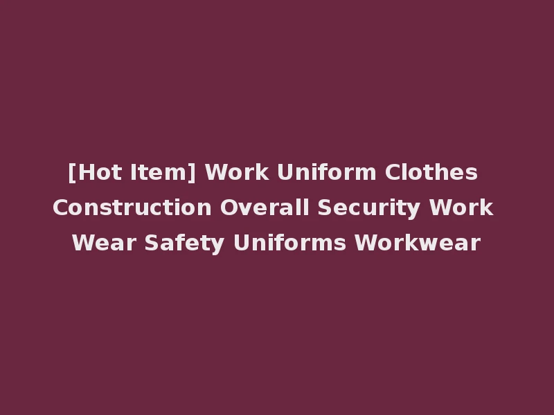 [Hot Item] Work Uniform Clothes Construction Overall Security Work Wear Safety Uniforms Workwear