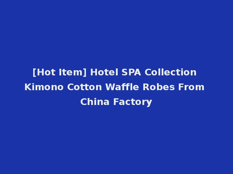 [Hot Item] Hotel SPA Collection Kimono Cotton Waffle Robes From China Factory
