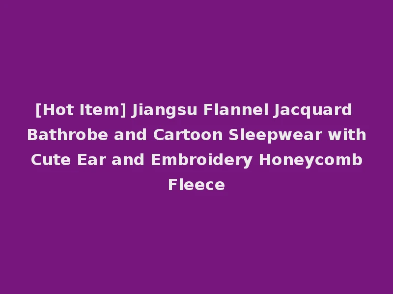 [Hot Item] Jiangsu Flannel Jacquard Bathrobe and Cartoon Sleepwear with Cute Ear and Embroidery Honeycomb Fleece