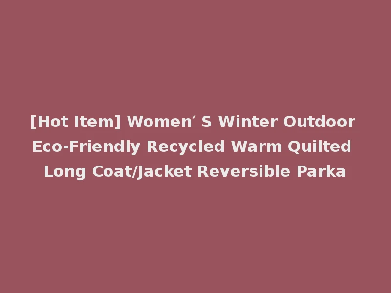 [Hot Item] Women′ S Winter Outdoor Eco-Friendly Recycled Warm Quilted Long Coat/Jacket Reversible Parka
