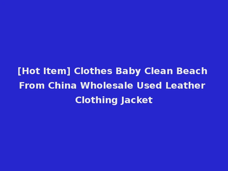 [Hot Item] Clothes Baby Clean Beach From China Wholesale Used Leather Clothing Jacket