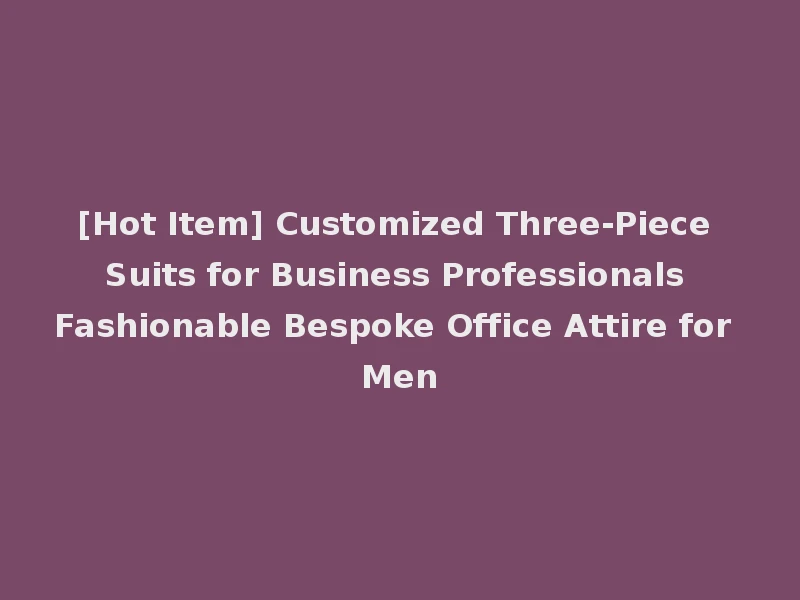 [Hot Item] Customized Three-Piece Suits for Business Professionals Fashionable Bespoke Office Attire for Men