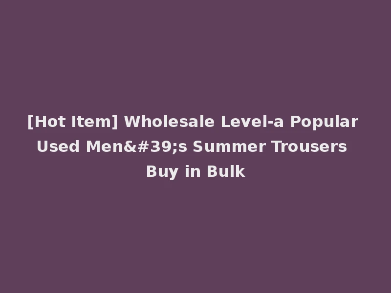 [Hot Item] Wholesale Level-a Popular Used Men's Summer Trousers Buy in Bulk