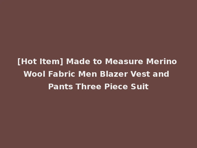 [Hot Item] Made to Measure Merino Wool Fabric Men Blazer Vest and Pants Three Piece Suit