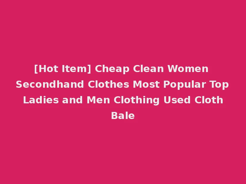 [Hot Item] Cheap Clean Women Secondhand Clothes Most Popular Top Ladies and Men Clothing Used Cloth Bale