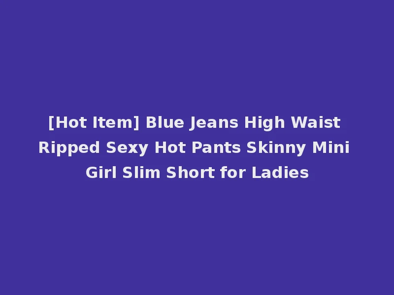 [Hot Item] Blue Jeans High Waist Ripped Sexy Hot Pants Skinny Mini Girl Slim Short for Ladies