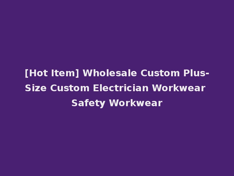 [Hot Item] Wholesale Custom Plus-Size Custom Electrician Workwear Safety Workwear