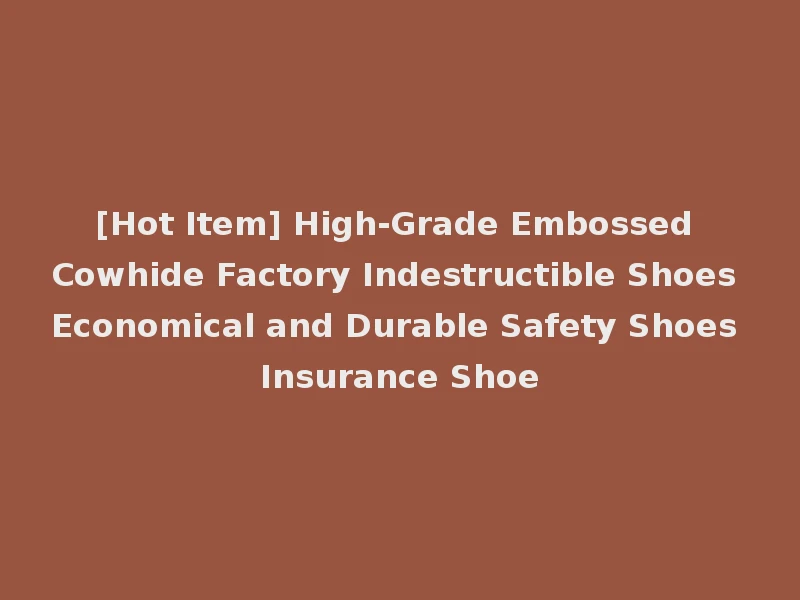 [Hot Item] High-Grade Embossed Cowhide Factory Indestructible Shoes Economical and Durable Safety Shoes Insurance Shoe