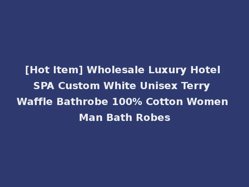 [Hot Item] Wholesale Luxury Hotel SPA Custom White Unisex Terry Waffle Bathrobe 100% Cotton Women Man Bath Robes