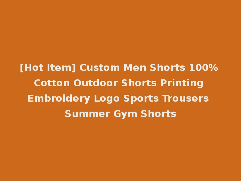 [Hot Item] Custom Men Shorts 100% Cotton Outdoor Shorts Printing Embroidery Logo Sports Trousers Summer Gym Shorts