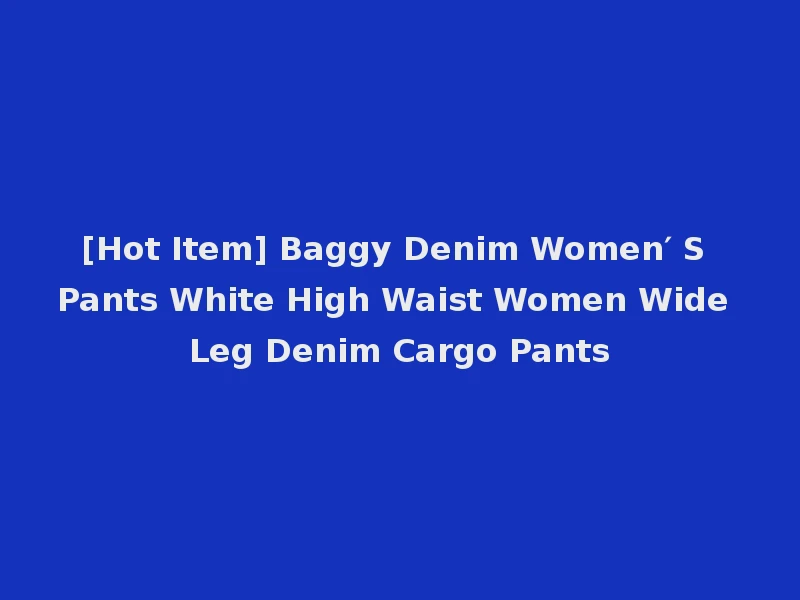 [Hot Item] Baggy Denim Women′ S Pants White High Waist Women Wide Leg Denim Cargo Pants