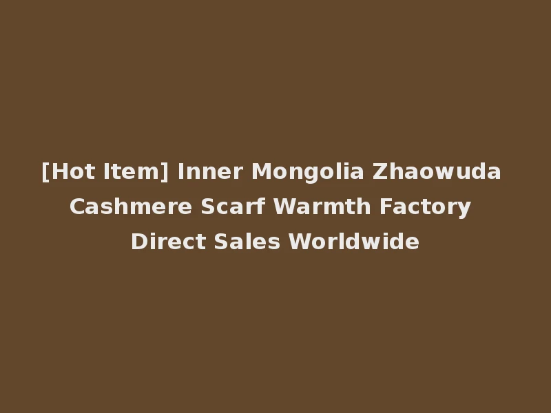 [Hot Item] Inner Mongolia Zhaowuda Cashmere Scarf Warmth Factory Direct Sales Worldwide