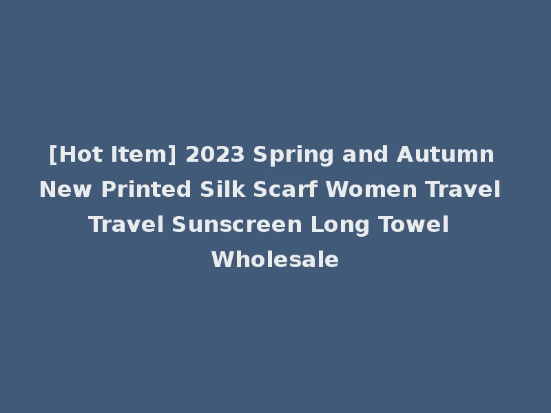 [Hot Item] 2023 Spring and Autumn New Printed Silk Scarf Women Travel Travel Sunscreen Long Towel Wholesale