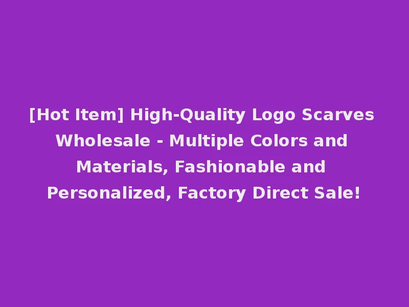 [Hot Item] High-Quality Logo Scarves Wholesale - Multiple Colors and Materials, Fashionable and Personalized, Factory Direct Sale!