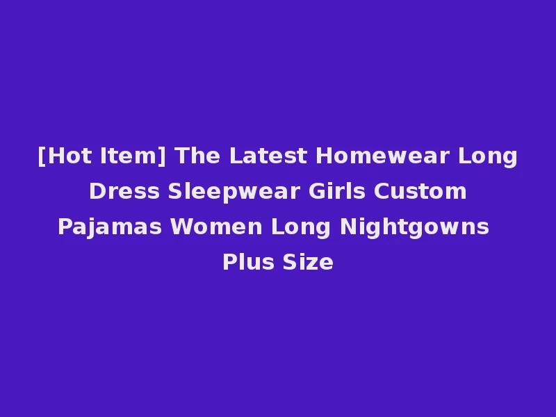 [Hot Item] The Latest Homewear Long Dress Sleepwear Girls Custom Pajamas Women Long Nightgowns Plus Size
