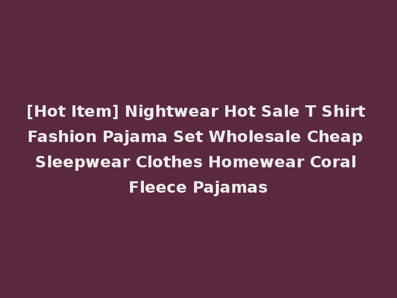 [Hot Item] Nightwear Hot Sale T Shirt Fashion Pajama Set Wholesale Cheap Sleepwear Clothes Homewear Coral Fleece Pajamas