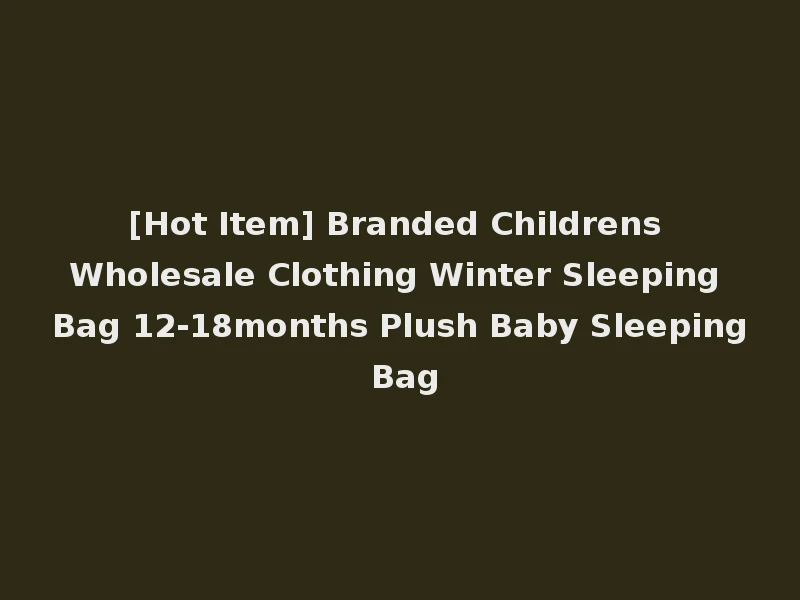 [Hot Item] Branded Childrens Wholesale Clothing Winter Sleeping Bag 12-18months Plush Baby Sleeping Bag