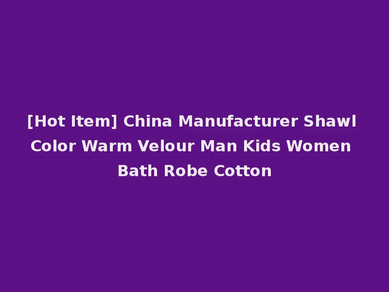 [Hot Item] China Manufacturer Shawl Color Warm Velour Man Kids Women Bath Robe Cotton
