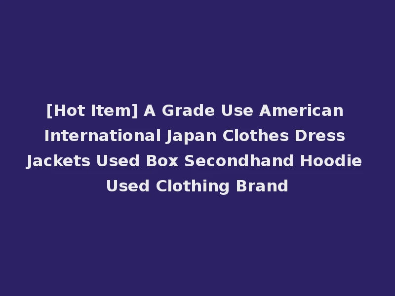 [Hot Item] A Grade Use American International Japan Clothes Dress Jackets Used Box Secondhand Hoodie Used Clothing Brand