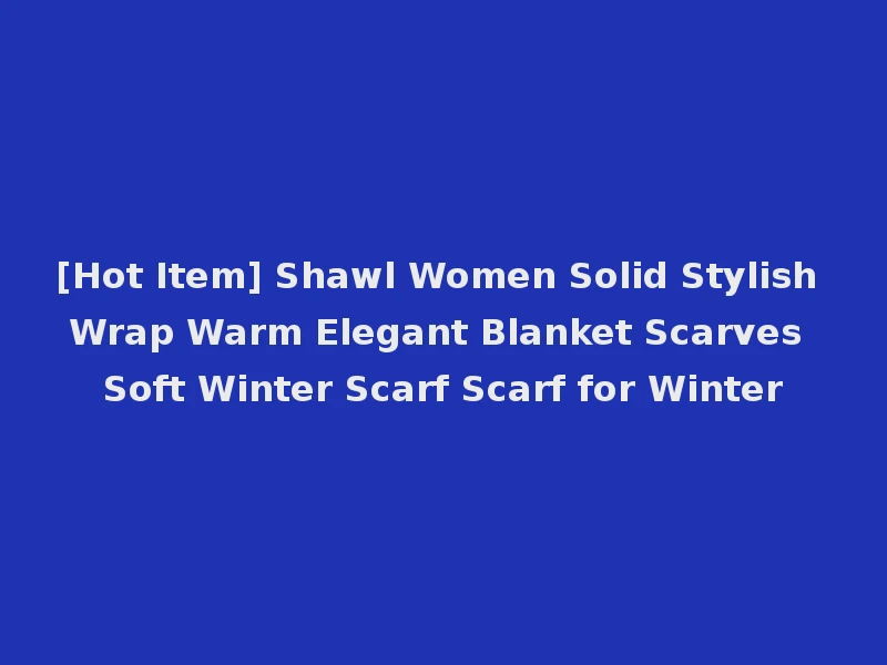 [Hot Item] Shawl Women Solid Stylish Wrap Warm Elegant Blanket Scarves Soft Winter Scarf Scarf for Winter