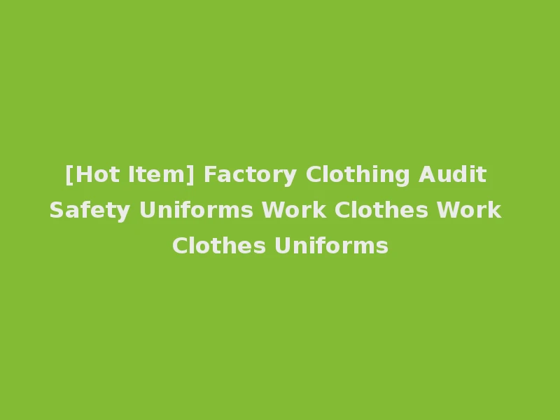 [Hot Item] Factory Clothing Audit Safety Uniforms Work Clothes Work Clothes Uniforms