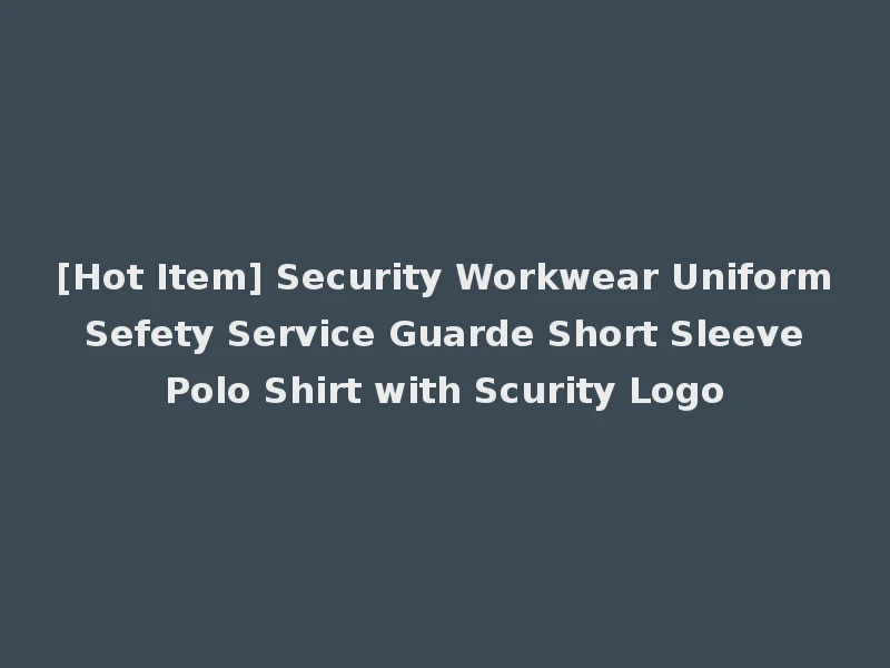 [Hot Item] Security Workwear Uniform Sefety Service Guarde Short Sleeve Polo Shirt with Scurity Logo
